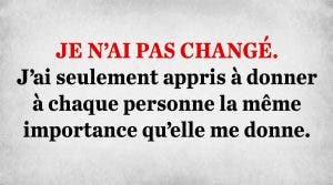 je-nai-pas-change-jai-seulement-appris-a-donner-a-chaque-personne-la-meme-importance-quelle-me-donne